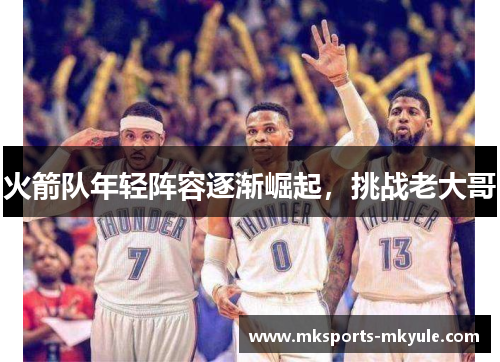 火箭队年轻阵容逐渐崛起，挑战老大哥