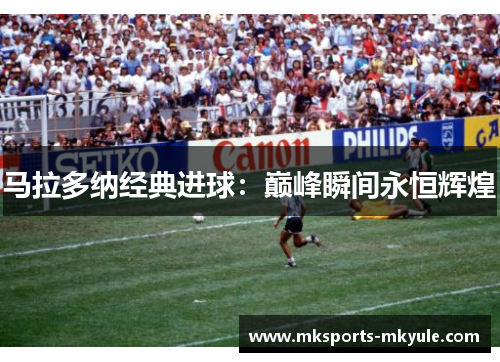 马拉多纳经典进球：巅峰瞬间永恒辉煌