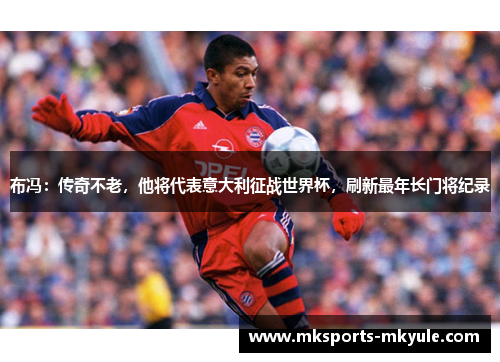 布冯：传奇不老，他将代表意大利征战世界杯，刷新最年长门将纪录