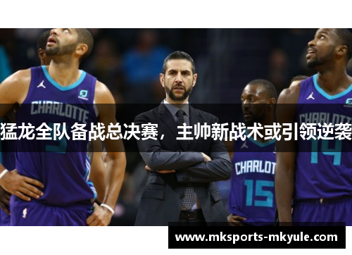 猛龙全队备战总决赛，主帅新战术或引领逆袭