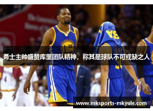 勇士主帅盛赞库里团队精神，称其是球队不可或缺之人