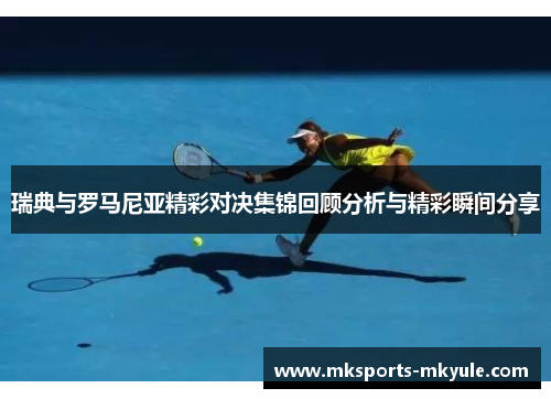 瑞典与罗马尼亚精彩对决集锦回顾分析与精彩瞬间分享